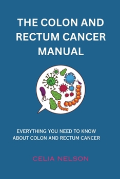 The Colon and Rectum Cancer Manual: Everything You Need to Know about Colon and Rectum Cancer