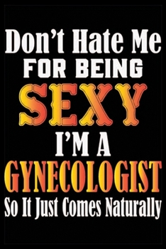 Don't Hate Me For Being Sexy I'm A Gynecologist So It Just Comes Naturally: Don't Hate Me For Being Sexy I'm A Gynecologist So It Just Comes Naturally ... Book For Gynecologist-Gynecologist Note Book