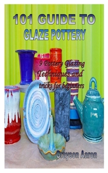 Paperback 101 Guide to Glaze Pottery: 9 Pottery Glazing Techniques and tricks for beginners Book