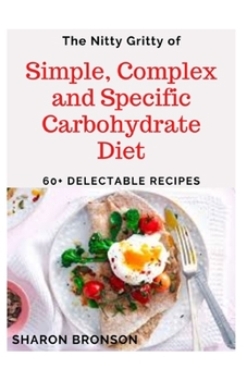 Paperback The Nitty Gritty of Simple, Complex and Specific Carbohydrate Diet: 6O+ Delectable, Quick and Easy to prepare carbohydrate recipes! Book