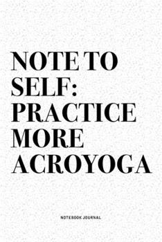 Note To Self: Practice More Acroyoga: A 6x9 Inch Notebook Journal Diary With A Bold Text Font Slogan On A Matte Cover and 120 Blank Lined Pages Makes A Great Alternative To A Card