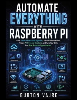 Paperback Automate Everything with Raspberry Pi: Build Smart Productivity Systems, Streamline Workflows, Create AI-Powered Solutions, and Turn Your Skills into Book