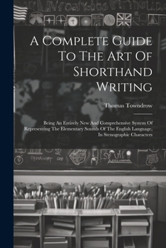 Paperback A Complete Guide To The Art Of Shorthand Writing: Being An Entirely New And Comprehensive System Of Representing The Elementary Sounds Of The English Book