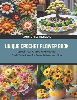 Paperback Unique Crochet Flower Book: Unlock Your Artistic Potential with Fresh Techniques for Roses, Daisies, and More Book