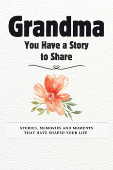 Grandma, You Have a Story to Share: Stories, Memories and Moments That Have Shaped Your Life