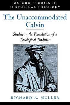 The Unaccommodated Calvin: Studies in the Foundation of a Theological Tradition (Oxford Studies in Historical Theology) - Book  of the Oxford Studies in Historical Theology