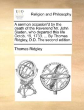 Paperback A Sermon Occasion'd by the Death of the Reverend Mr. John Sladen, Who Departed This Life Octob. 19, 1733. ... by Thomas Ridgley, D.D. the Second Editi Book