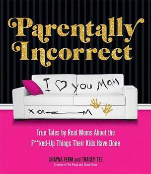 Paperback Parentally Incorrect: True Tales by Real Moms about the F**ked-Up Things Their Kids Have Done Book