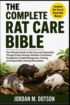 THE COMPLETE RAT CARE BIBLE: The Ultimate Guide to Rat Care and Ownership Through Proper Housing, Nutrition, Enrichment, Socialization, Health ... and Responsible Lifelong Stewardship