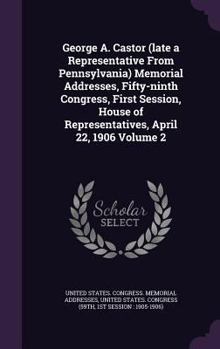 George A. Castor (late a Representative From Pennsylvania) Memorial Addresses, Fifty-ninth Congress, First Session, House of Representatives, April 22, 1906 Volume 2