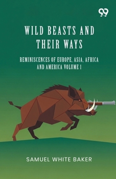 Wild Beasts And Their Ways: Reminiscences Of Europe, Asia, Africa And America Volume 1