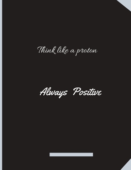 Paperback Think Like A Proton Always Positive: Composition Notebook: Black Cover College Ruled Lined Pages Book (8.5 x 11). Funny Motivational Quote To Inspire Book