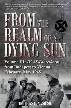 From the Realm of a Dying Sun. Volume 3: IV. Ss-Panzerkorps from Budapest to Vienna, February-May 1945 - Book #3 of the From the Realm of a Dying Sun