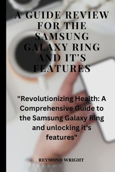 A Guide Review For The Samsung Galaxy Ring And it's Features: "Revolutionizing Health: A Comprehensive Guide to the Samsung Galaxy Ring and unlocking it's features"