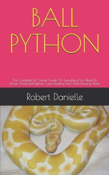 Paperback BALL PYTHON: The Complete Pet Owner Guide On Everything You Need To Know About Ball Python Care, Feeding Your And Housing Them Book