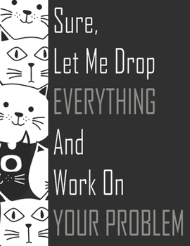 Sure, Let Me Drop Everything and Work On Your Problem: composition notebook college ruled 8.5 x 11 blank Journals, Funny Gifts for Employees, Coworker ( Funny Cat Person Gifts )