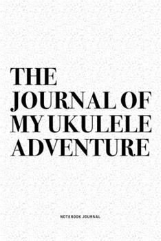The Journal Of My Ukulele Adventure: A 6x9 Inch Diary Notebook Journal With A Bold Text Font Slogan On A Matte Cover and 120 Blank Lined Pages Makes A Great Alternative To A Card