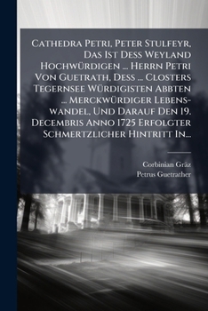 Cathedra Petri, Peter Stulfeyr, Das Ist Deß Weyland Hochwürdigen ... Herrn Petri Von Guetrath, Deß ... Closters Tegernsee Würdigisten Abbten ... ... Schmertzlicher Hintritt In.