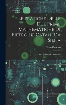 Hardcover Le Pratiche Delle Due Prime Mathematiche Di Pietro De Catani Da Siena: Libro D'albaco E Geometria [Italian] Book