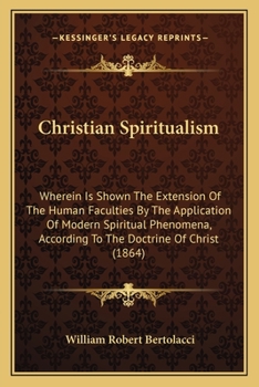 Christian Spiritualism: Wherein Is Shown The Extension Of The Human Faculties By The Application Of Modern Spiritual Phenomena, According To The Doctrine Of Christ