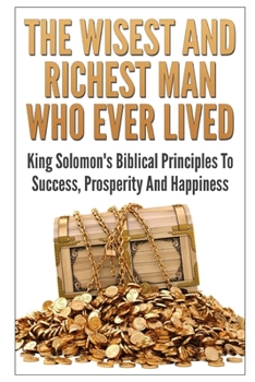 Paperback The Wisest And Richest Man Who Ever Lived: King Solomon's Biblical Principles To Success, Prosperity And Happiness Book