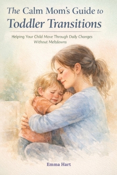 The Calm Mom’s Guide to Toddler Transitions: Helping Your Child Move Through Daily Changes Without Meltdowns (The Calm Mom Series)