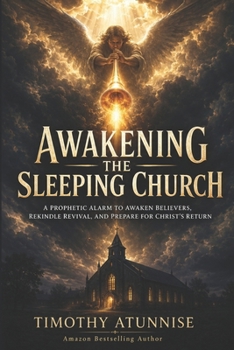 Awakening the Sleeping Church: A Prophetic Alarm to Awaken Believers, Rekindle Revival, and Prepare for Christ’s Return