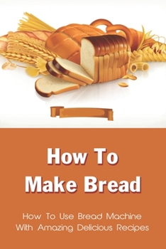 Paperback How To Make Bread: How To Use Bread Machine With Amazing Delicious Recipes: Bread Recipes For Family Breakfast Book