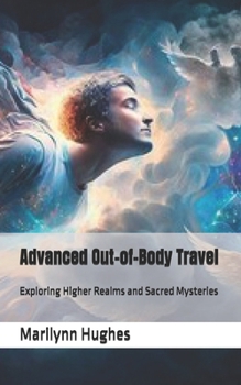 Advanced Out-of-Body Travel: Exploring Higher Realms and Sacred Mysteries (The Complete Out-of-Body Travel Guides: A Journey to Mystical Awakening)