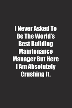 Paperback I Never Asked To Be The World's Best Building Maintenance Manager But Here I Am Absolutely Crushing It.: Lined notebook Book