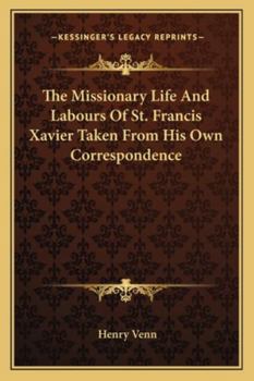 The Missionary Life and Labours of Francis Xavier Taken From His Own Correspondence: With a Sketch of the General Results of Roman Catholic Missions Among the Heathen