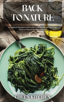 Back to Nature: A Cookbook Designed in order to Eat in a Better Way and Live Longer Thanks to These 60 Plant-Based Recipes