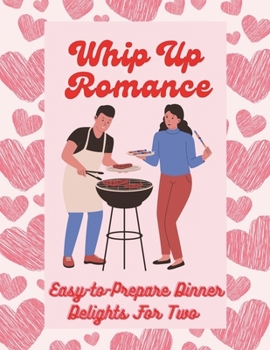 Paperback Whip Up Romance: Easy-to-Prepare Dinner Delights For Two (Valentine Edition) Book