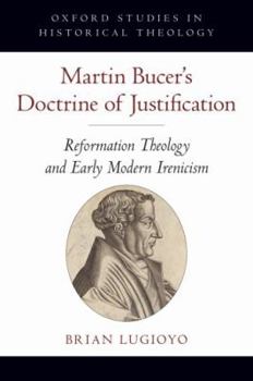 Martin Bucer's Doctrine of Justification: Reformation Theology and Early Modern Irenicism - Book  of the Oxford Studies in Historical Theology