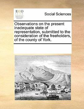 Paperback Observations on the Present Inadequate State of Representation, Submitted to the Consideration of the Freeholders, of the County of York. Book