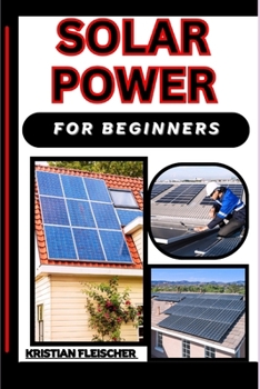 Solar Power for Beginners: The Complete Practice Guide On Easy Illustrated Procedures, Techniques, Skills And Knowledge On How To Conversion Ener