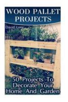 Paperback Wood Pallet Projects: 50 Projects To Decorate Your Home And Garden: (Wood Pallet Furniture, DIY Wood Pallet Projects) Book