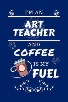 I'm An Art Teacher And Coffee Is My Fuel: Perfect Gag Gift For An Art Teacher Who Loves Their Coffee Blank Lined Notebook Journal 100 Pages 6 x 9 Format Office Work Job Humour and Banter Birthday Hen 