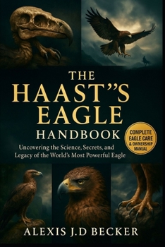 THE HAAST’S EAGLE HANDBOOK: Uncovering the Science, Secrets, and Legacy of the World’s Most Powerful Eagle