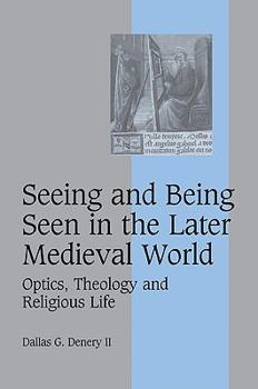 Seeing and Being Seen in the Later Medieval World: Optics, Theology and Religious Life (Cambridge Studies in Medieval Life and Thought: Fourth Series)