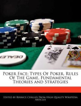 Poker Face : Types of Poker, Rules of the Game, Fundamental Theories and Strategies