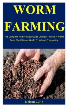 Worm Farming: The Complete And Practical Guide On How To Start A Worm Farm, The Ultimate Guide To Natural Composting