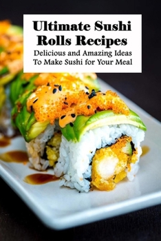 Paperback Ultimate Sushi Rolls Recipes: Delicious and Amazing Ideas To Make Sushi for Your Meal: Impressive Sushi Rolls Book