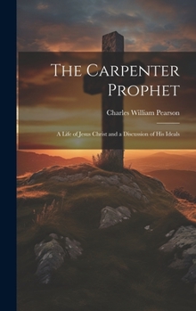 The Carpenter Prophet; a Life of Jesus Christ and a Discussion of his Ideals