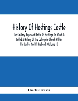 Paperback History Of Hastings Castle: The Castlery, Rape And Battle Of Hastings, To Which Is Added A History Of The Collegiate Church Within The Castle, And Book