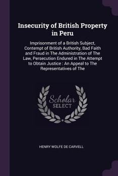 Paperback Insecurity of British Property in Peru: Imprisonment of a British Subject, Contempt of British Authority, Bad Faith and Fraud in The Administration of Book