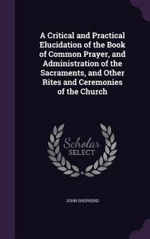 Hardcover A Critical and Practical Elucidation of the Book of Common Prayer, and Administration of the Sacraments, and Other Rites and Ceremonies of the Church Book