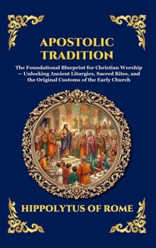 Apostolic Tradition: The Foundational Blueprint for Christian Worship - Unlocking Ancient Liturgies, Sacred Rites, and the Original Customs of the ... Reading) (Library of Alexandria - Esoteric)