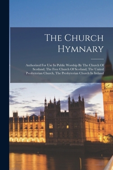 The Church Hymnary: Authorized For Use In Public Worship By The Church Of Scotland, The Free Church Of Scotland, The United Presbyterian Church, The Presbyterian Church In Ireland