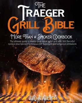 The Traeger Grill Bible • More Than a Smoker Cookbook: The Ultimate Guide to Master your Wood Pellet Grill with 200 Flavorful Recipes Plus Tips and Techniques for Beginners and Advanced Pitmasters